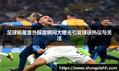 足球明星意外踩雷瞬间大曝光引发球迷热议与关注