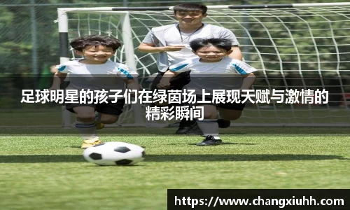 足球明星的孩子们在绿茵场上展现天赋与激情的精彩瞬间