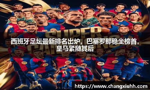 西班牙足坛最新排名出炉，巴塞罗那稳坐榜首，皇马紧随其后