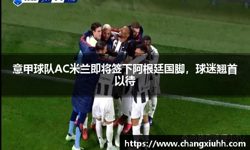 意甲球队AC米兰即将签下阿根廷国脚，球迷翘首以待