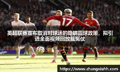 英超联赛宣布取消对球迷的隐瞒圆球政策，拟引进全面视频回放裁冤仗