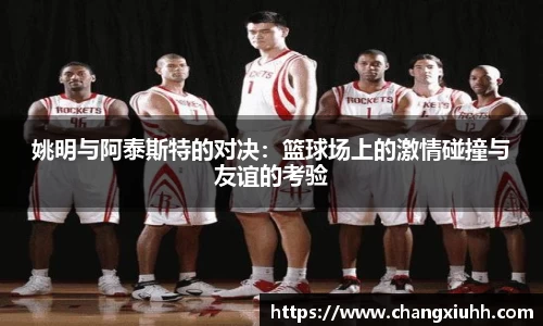姚明与阿泰斯特的对决：篮球场上的激情碰撞与友谊的考验