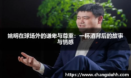 姚明在球场外的谦卑与尊重：一杯酒背后的故事与情感