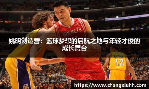 姚明创造营：篮球梦想的启航之地与年轻才俊的成长舞台