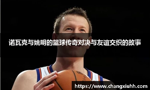 诺瓦克与姚明的篮球传奇对决与友谊交织的故事