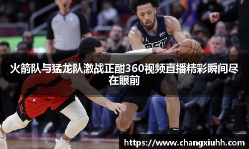 火箭队与猛龙队激战正酣360视频直播精彩瞬间尽在眼前