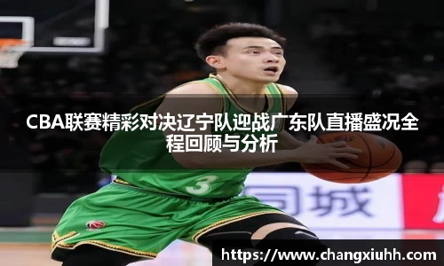 CBA联赛精彩对决辽宁队迎战广东队直播盛况全程回顾与分析