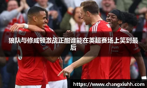 狼队与修咸顿激战正酣谁能在英超赛场上笑到最后