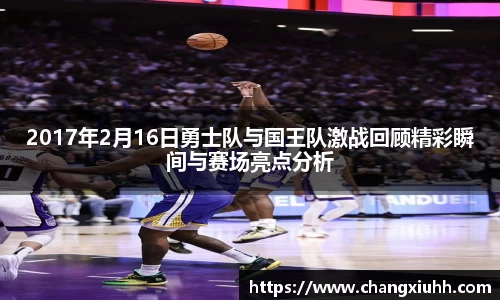 2017年2月16日勇士队与国王队激战回顾精彩瞬间与赛场亮点分析