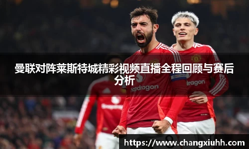 曼联对阵莱斯特城精彩视频直播全程回顾与赛后分析