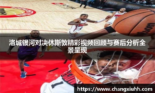 洛城银河对决休斯敦精彩视频回顾与赛后分析全景呈现