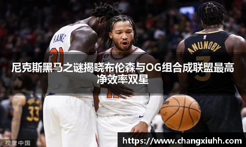 尼克斯黑马之谜揭晓布伦森与OG组合成联盟最高净效率双星