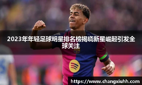2023年年轻足球明星排名榜揭晓新星崛起引发全球关注