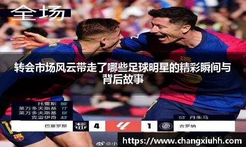 转会市场风云带走了哪些足球明星的精彩瞬间与背后故事